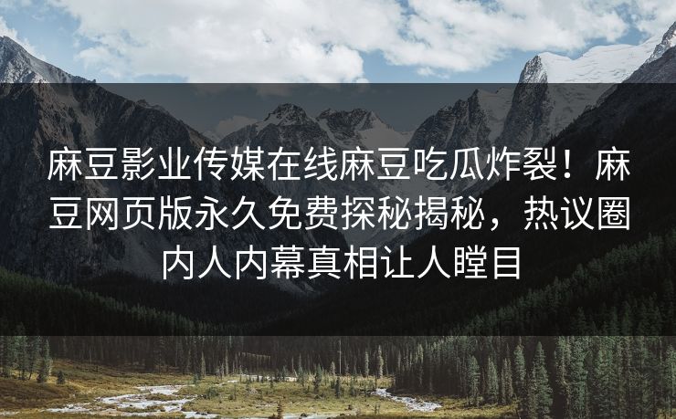 麻豆影业传媒在线麻豆吃瓜炸裂！麻豆网页版永久免费探秘揭秘，热议圈内人内幕真相让人瞠目