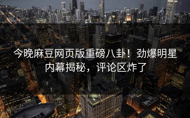 今晚麻豆网页版重磅八卦！劲爆明星内幕揭秘，评论区炸了