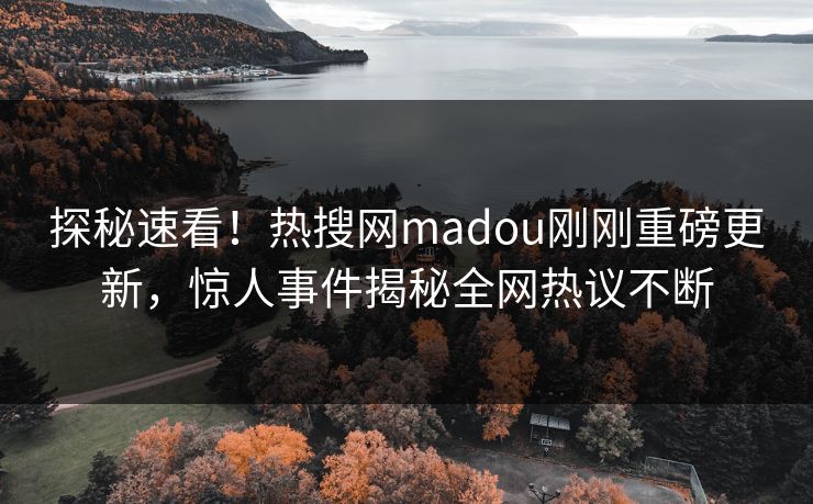 探秘速看！热搜网madou刚刚重磅更新，惊人事件揭秘全网热议不断