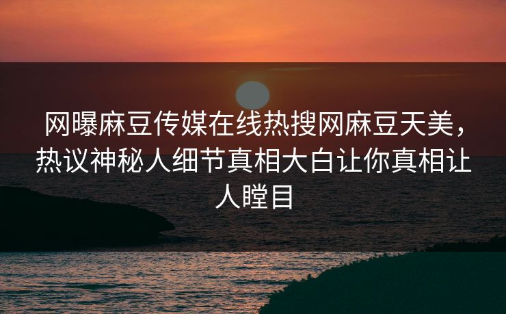 网曝麻豆传媒在线热搜网麻豆天美，热议神秘人细节真相大白让你真相让人瞠目