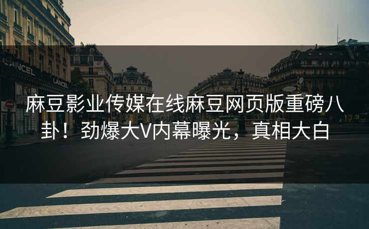 麻豆影业传媒在线麻豆网页版重磅八卦！劲爆大V内幕曝光，真相大白