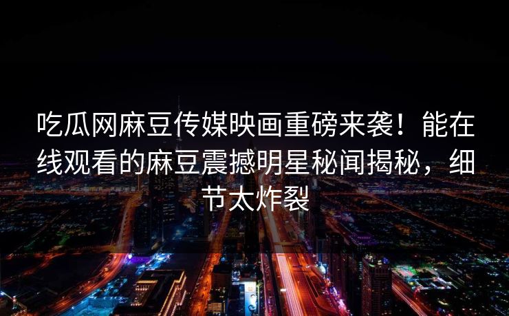 吃瓜网麻豆传媒映画重磅来袭！能在线观看的麻豆震撼明星秘闻揭秘，细节太炸裂