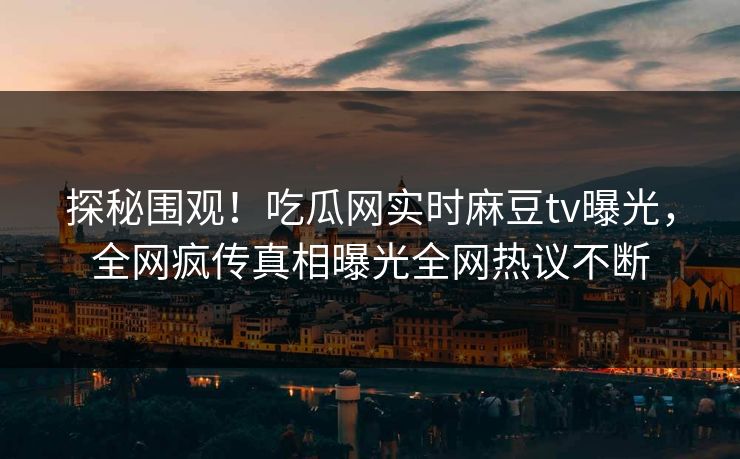 探秘围观！吃瓜网实时麻豆tv曝光，全网疯传真相曝光全网热议不断