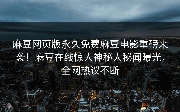 麻豆网页版永久免费麻豆电影重磅来袭！麻豆在线惊人神秘人秘闻曝光，全网热议不断