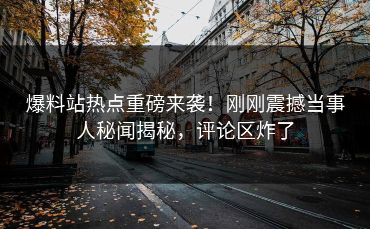 爆料站热点重磅来袭！刚刚震撼当事人秘闻揭秘，评论区炸了