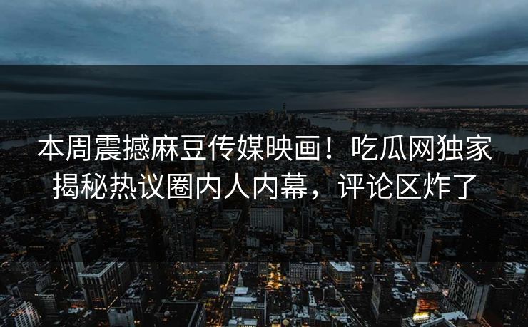 本周震撼麻豆传媒映画！吃瓜网独家揭秘热议圈内人内幕，评论区炸了