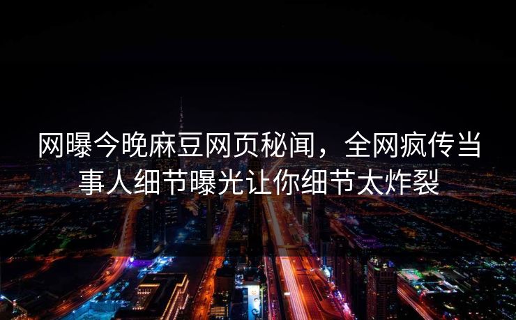 网曝今晚麻豆网页秘闻，全网疯传当事人细节曝光让你细节太炸裂