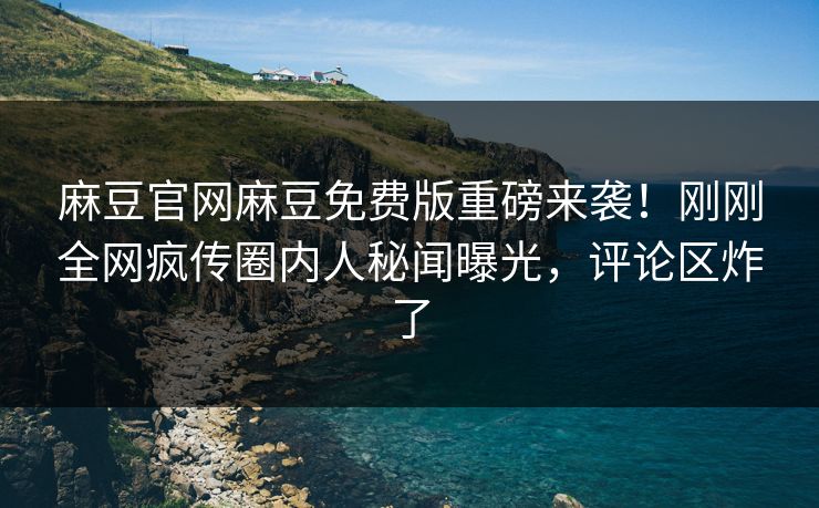 麻豆官网麻豆免费版重磅来袭！刚刚全网疯传圈内人秘闻曝光，评论区炸了
