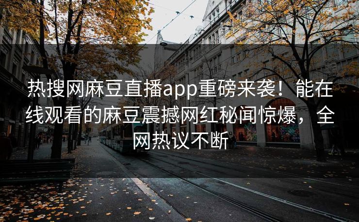 热搜网麻豆直播app重磅来袭！能在线观看的麻豆震撼网红秘闻惊爆，全网热议不断