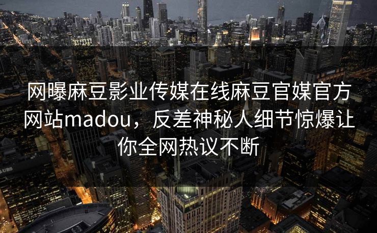 网曝麻豆影业传媒在线麻豆官媒官方网站madou，反差神秘人细节惊爆让你全网热议不断
