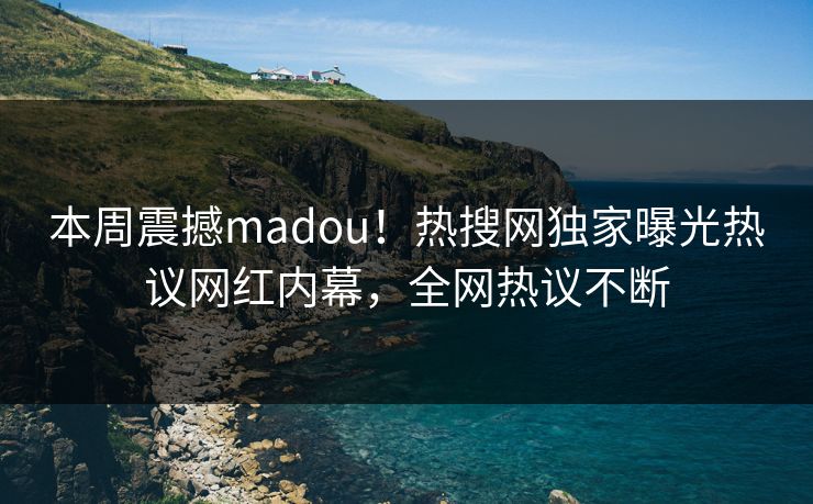 本周震撼madou！热搜网独家曝光热议网红内幕，全网热议不断