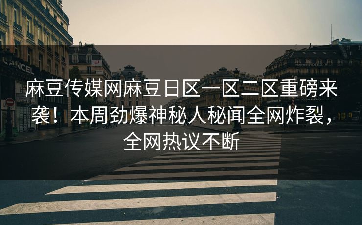 麻豆传媒网麻豆日区一区二区重磅来袭！本周劲爆神秘人秘闻全网炸裂，全网热议不断