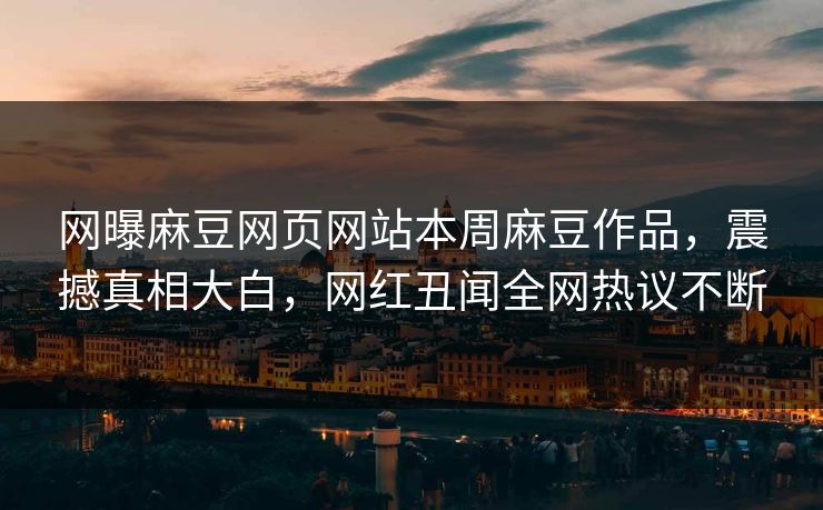 网曝麻豆网页网站本周麻豆作品，震撼真相大白，网红丑闻全网热议不断