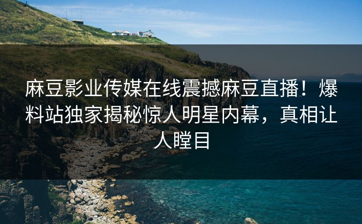 麻豆影业传媒在线震撼麻豆直播！爆料站独家揭秘惊人明星内幕，真相让人瞠目