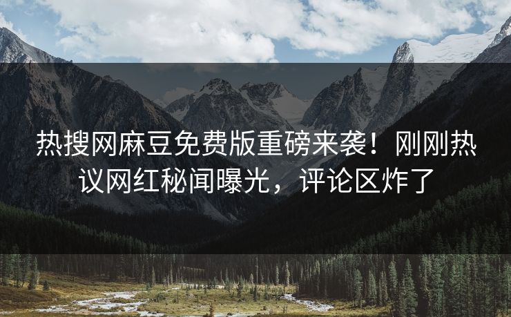 热搜网麻豆免费版重磅来袭！刚刚热议网红秘闻曝光，评论区炸了