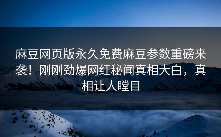 麻豆网页版永久免费麻豆参数重磅来袭！刚刚劲爆网红秘闻真相大白，真相让人瞠目