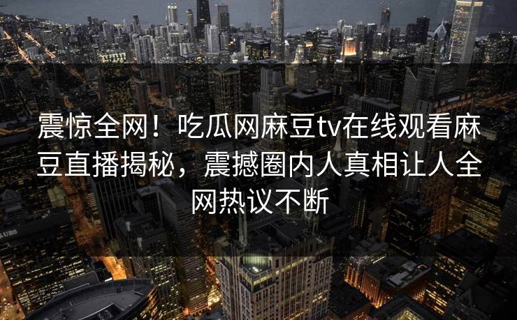 震惊全网！吃瓜网麻豆tv在线观看麻豆直播揭秘，震撼圈内人真相让人全网热议不断