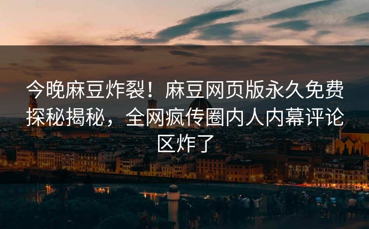 今晚麻豆炸裂！麻豆网页版永久免费探秘揭秘，全网疯传圈内人内幕评论区炸了