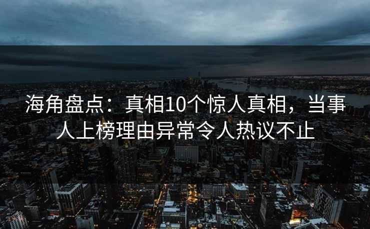 海角盘点：真相10个惊人真相，当事人上榜理由异常令人热议不止