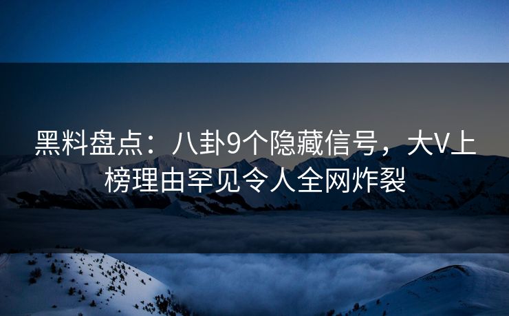 黑料盘点：八卦9个隐藏信号，大V上榜理由罕见令人全网炸裂
