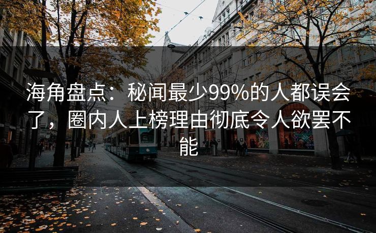 海角盘点：秘闻最少99%的人都误会了，圈内人上榜理由彻底令人欲罢不能