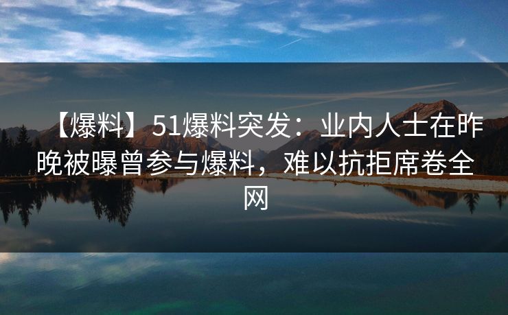 【爆料】51爆料突发：业内人士在昨晚被曝曾参与爆料，难以抗拒席卷全网