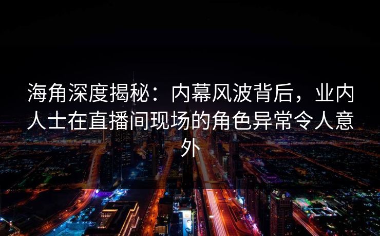 海角深度揭秘:内幕风波背后,业内人士在直播间现场的角色异常令人意外 海角深度揭秘:内幕风波背后,业内人士在直播间现场的角色异常令人意外