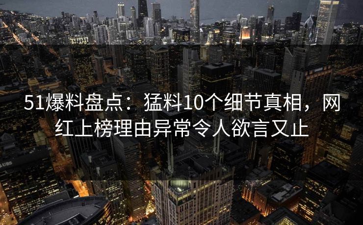 51爆料盘点:猛料10个细节真相,网红上榜理由异常令人欲言又止 51爆料盘点:猛料10个细节真相,网红上榜理由异常令人欲言又止