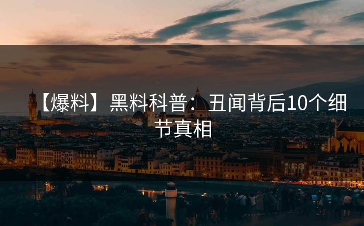 【爆料】黑料科普：丑闻背后10个细节真相