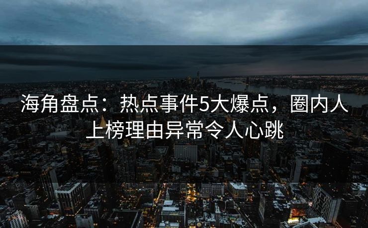 海角盘点：热点事件5大爆点，圈内人上榜理由异常令人心跳
