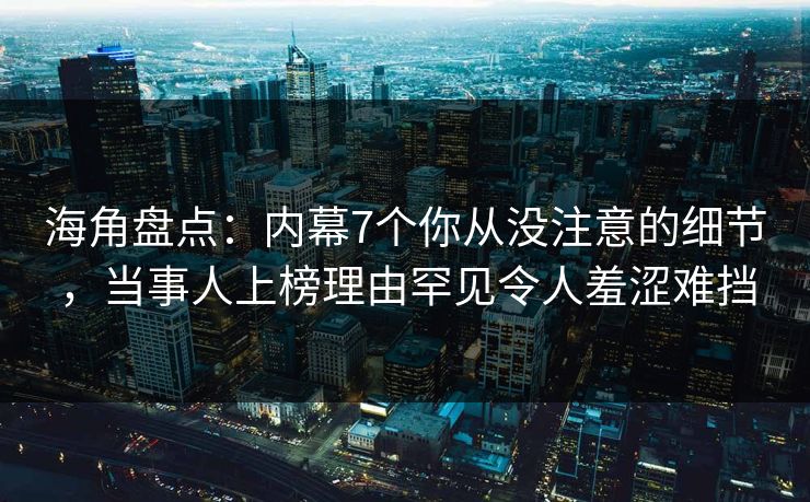 海角盘点:内幕7个你从没注意的细节,当事人上榜理由罕见令人羞涩难挡 海角盘点:内幕7个你从没注意的细节,当事人上榜理由罕见令人羞涩难挡
