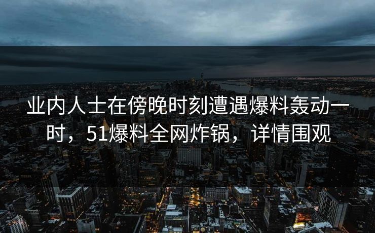 业内人士在傍晚时刻遭遇爆料轰动一时，51爆料全网炸锅，详情围观