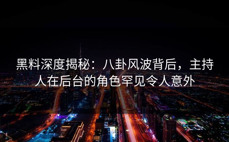 黑料深度揭秘：八卦风波背后，主持人在后台的角色罕见令人意外