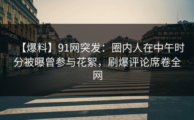 【爆料】91网突发:圈内人在中午时分被曝曾参与花絮,刷爆评论席卷全网 【爆料】91网突发:圈内人在中午时分被曝曾参与花絮,刷爆评论席卷全网