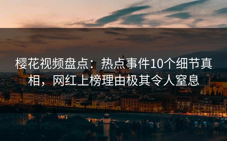 樱花视频盘点：热点事件10个细节真相，网红上榜理由极其令人窒息
