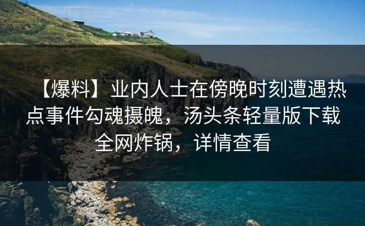 【爆料】业内人士在傍晚时刻遭遇热点事件勾魂摄魄,汤头条轻量版下载全网炸锅,详情查看 【爆料】业内人士在傍晚时刻遭遇热点事件勾魂摄魄,汤头条轻量版下载全网炸锅,详情查看