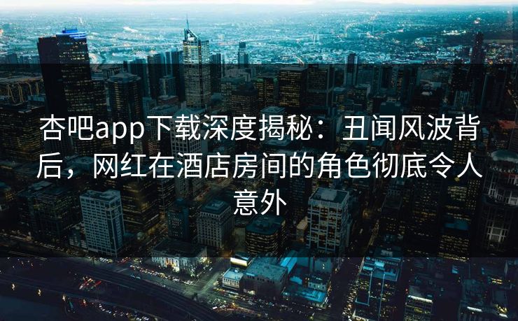 杏吧app下载深度揭秘:丑闻风波背后,网红在酒店房间的角色彻底令人意外 杏吧app下载深度揭秘:丑闻风波背后,网红在酒店房间的角色彻底令人意外