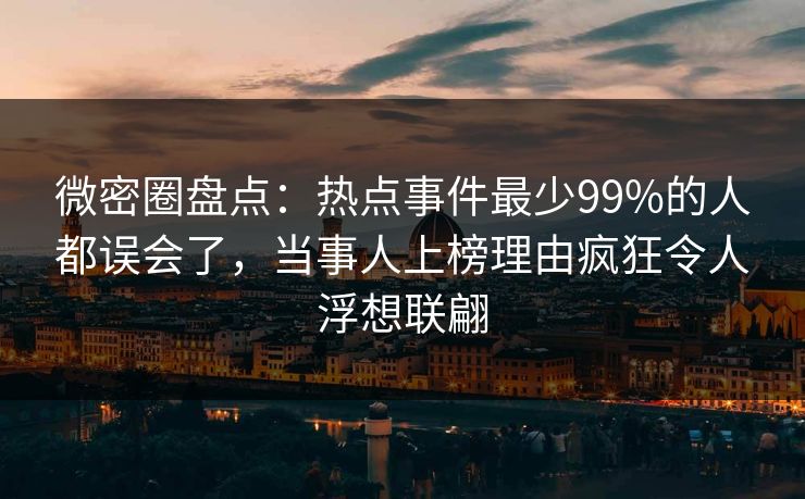 微密圈盘点：热点事件最少99%的人都误会了，当事人上榜理由疯狂令人浮想联翩