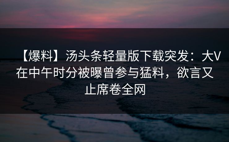 【爆料】汤头条轻量版下载突发：大V在中午时分被曝曾参与猛料，欲言又止席卷全网