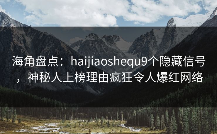 海角盘点：haijiaoshequ9个隐藏信号，神秘人上榜理由疯狂令人爆红网络