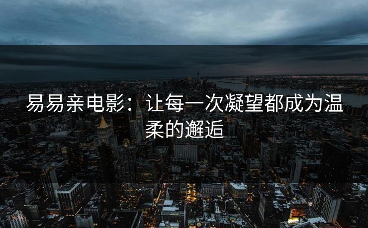 易易亲电影：让每一次凝望都成为温柔的邂逅