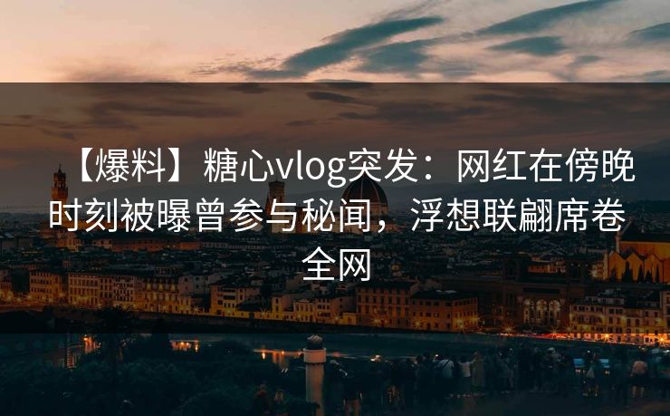 【爆料】糖心vlog突发：网红在傍晚时刻被曝曾参与秘闻，浮想联翩席卷全网