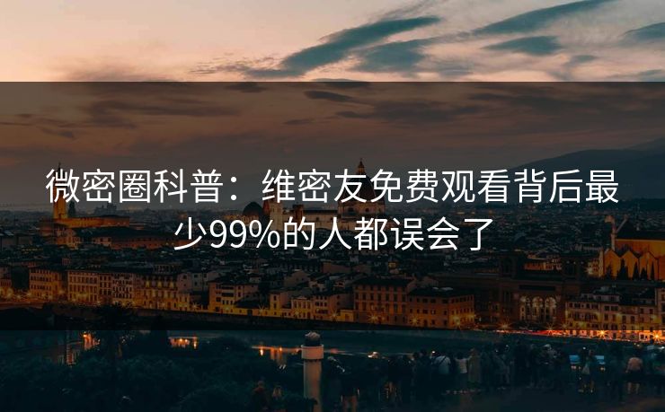 微密圈科普：维密友免费观看背后最少99%的人都误会了