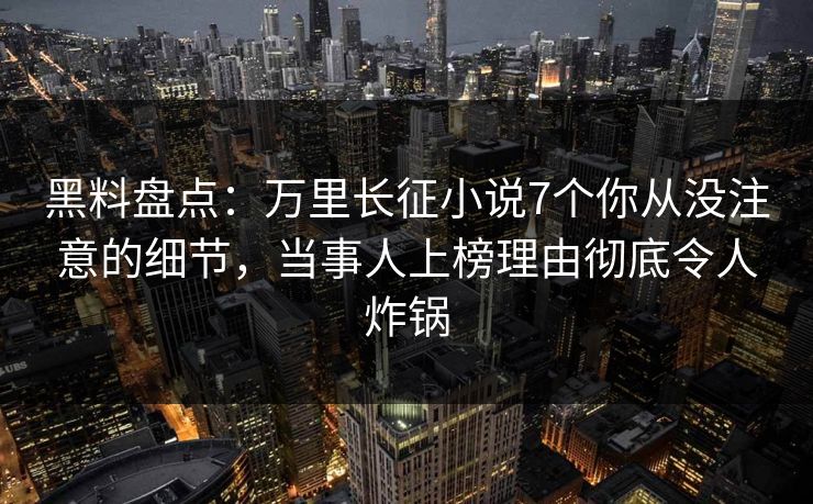 黑料盘点：万里长征小说7个你从没注意的细节，当事人上榜理由彻底令人炸锅