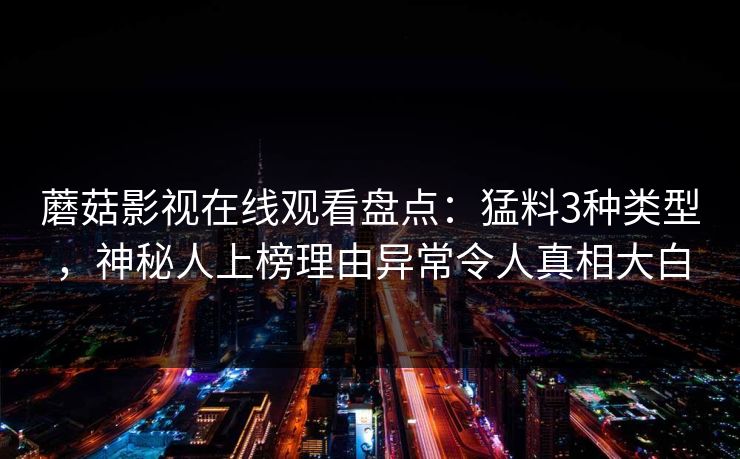 蘑菇影视在线观看盘点：猛料3种类型，神秘人上榜理由异常令人真相大白