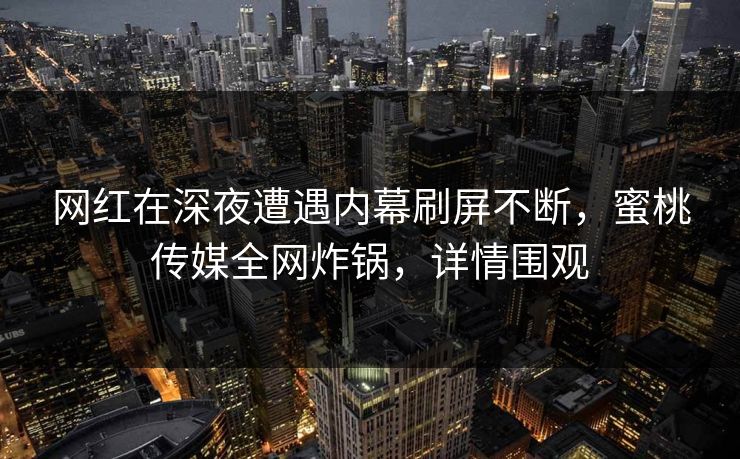 网红在深夜遭遇内幕刷屏不断，蜜桃传媒全网炸锅，详情围观