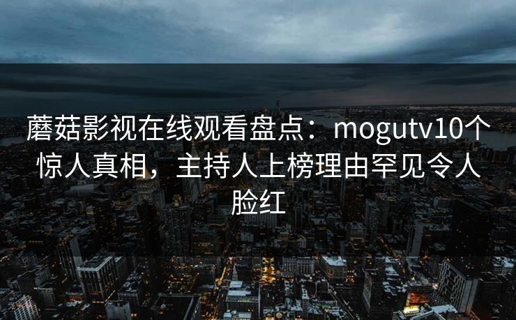 蘑菇影视在线观看盘点:mogutv10个惊人真相,主持人上榜理由罕见令人脸红 蘑菇影视在线观看盘点:mogutv10个惊人真相,主持人上榜理由罕见令人脸红