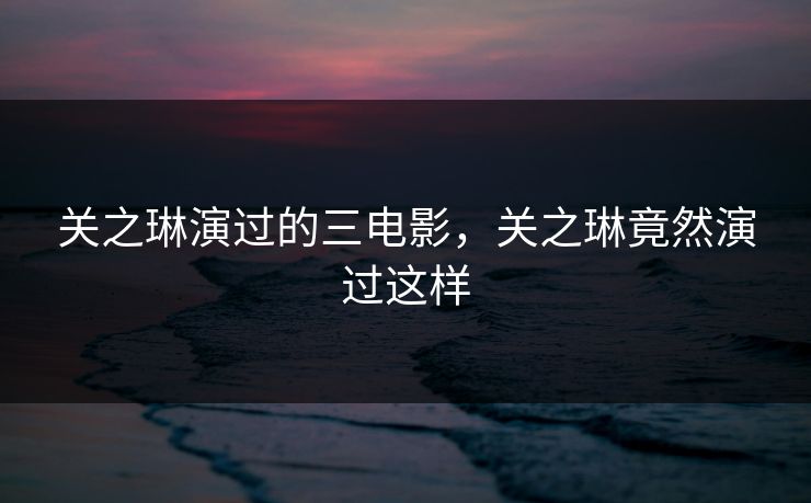 关之琳演过的三电影，关之琳竟然演过这样