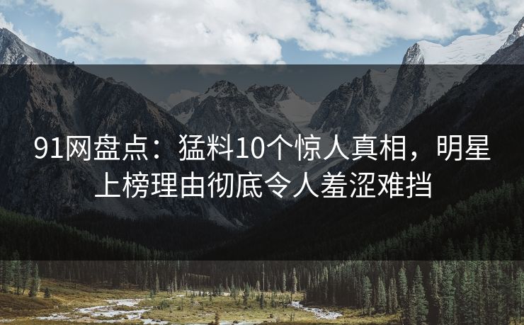 91网盘点：猛料10个惊人真相，明星上榜理由彻底令人羞涩难挡