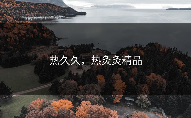 热久久,热灸灸精品 热久久,热灸灸精品